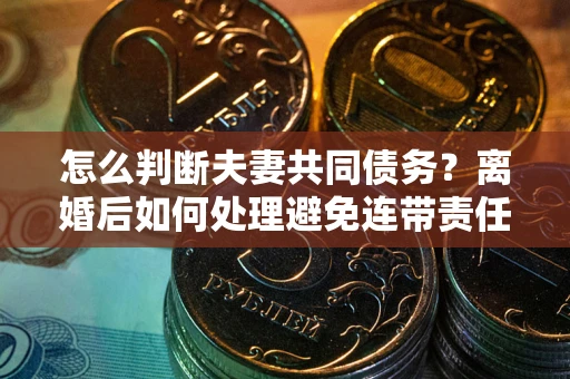 济南怎么判断夫妻共同债务？离婚后如何处理避免连带责任？
