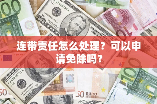 济南连带责任怎么处理？可以申请免除吗？