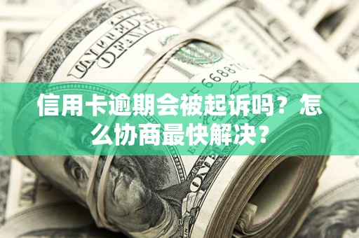 济南信用卡逾期会被起诉吗？怎么协商最快解决？
