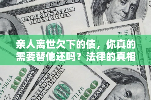 济南亲人离世欠下的债，你真的需要替他还吗？法律的真相或许与你想的不一样
