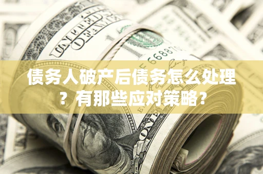 济南债务人破产后债务怎么处理？有那些应对策略？